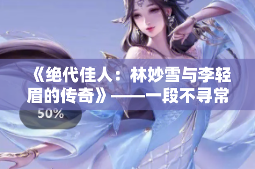 《绝代佳人：林妙雪与李轻眉的传奇》——一段不寻常而肆意的爱情故事