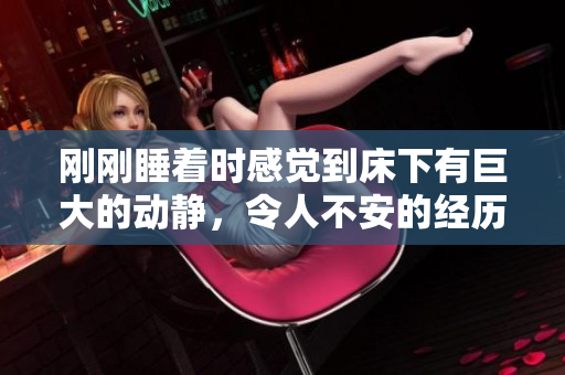 刚刚睡着时感觉到床下有巨大的动静，令人不安的经历描述