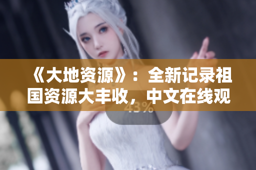 《大地资源》：全新记录祖国资源大丰收，中文在线观看！