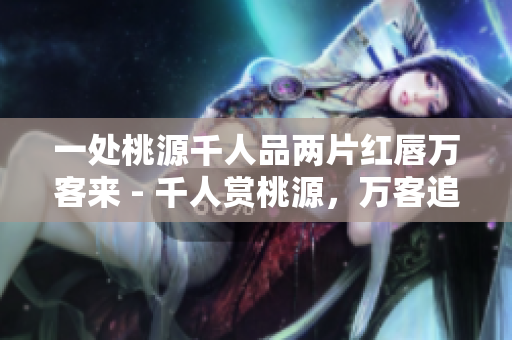 一处桃源千人品两片红唇万客来 - 千人赏桃源，万客追红唇
