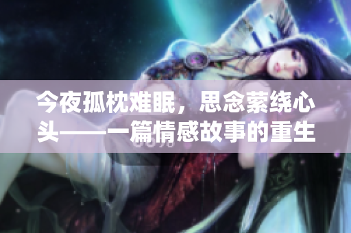 今夜孤枕难眠，思念萦绕心头——一篇情感故事的重生