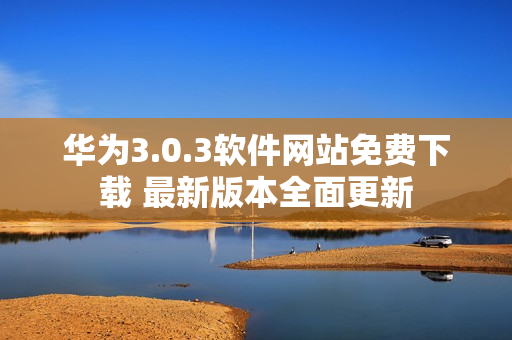 华为3.0.3软件网站免费下载 最新版本全面更新