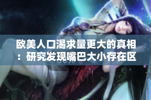 欧美人口渴求量更大的真相：研究发现嘴巴大小存在区别