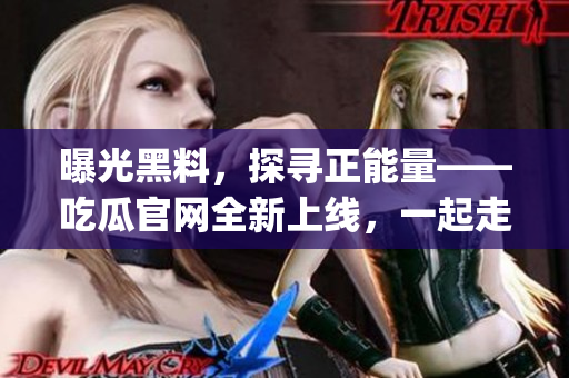 曝光黑料，探寻正能量——吃瓜官网全新上线，一起走近明星生活！(1)