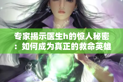 专家揭示医生h的惊人秘密：如何成为真正的救命英雄