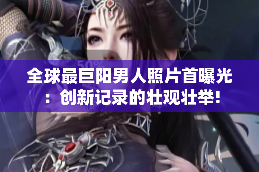 全球最巨阳男人照片首曝光：创新记录的壮观壮举!