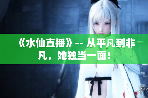 《水仙直播》-- 从平凡到非凡，她独当一面！