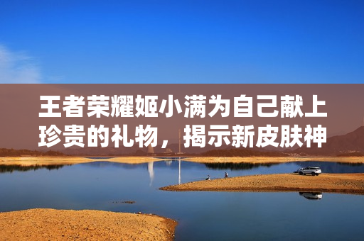 王者荣耀姬小满为自己献上珍贵的礼物，揭示新皮肤神秘登场