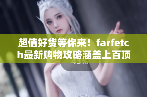 超值好货等你来！farfetch最新购物攻略涵盖上百顶级品牌