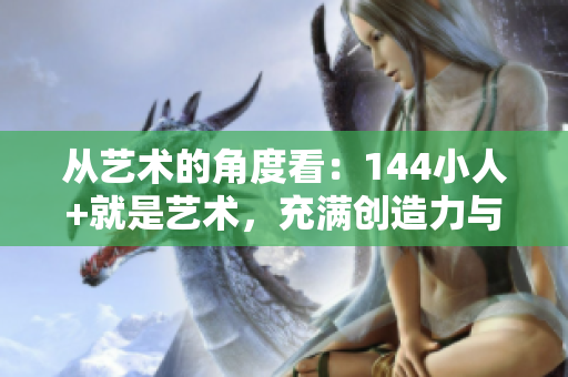 从艺术的角度看：144小人+就是艺术，充满创造力与美学的新时代。