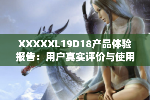 XXXXXL19D18产品体验报告：用户真实评价与使用感受详解(1)