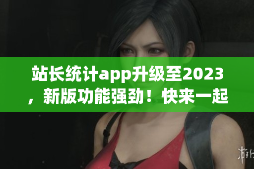 站长统计app升级至2023，新版功能强劲！快来一起体验吧！(1)