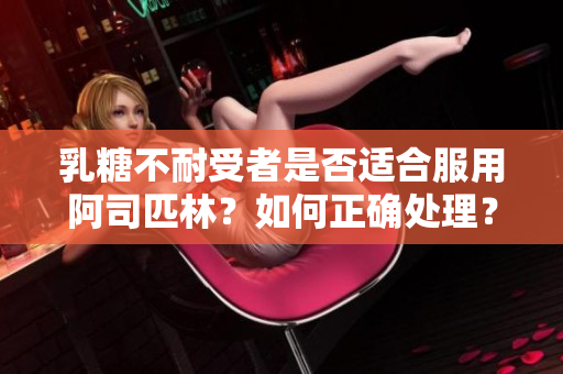 乳糖不耐受者是否适合服用阿司匹林？如何正确处理？
