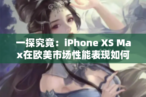 一探究竟：iPhone XS Max在欧美市场性能表现如何？