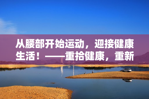 从腰部开始运动，迎接健康生活！——重拾健康，重新启程！