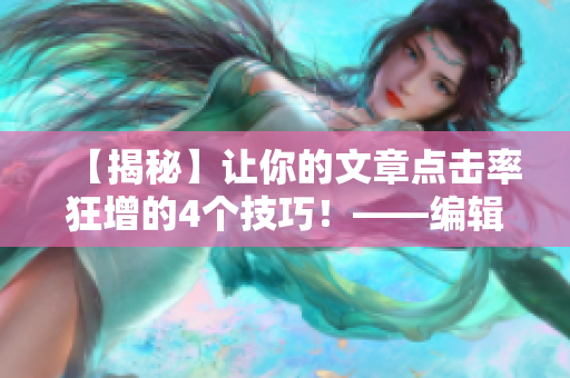 【揭秘】让你的文章点击率狂增的4个技巧！——编辑秘籍