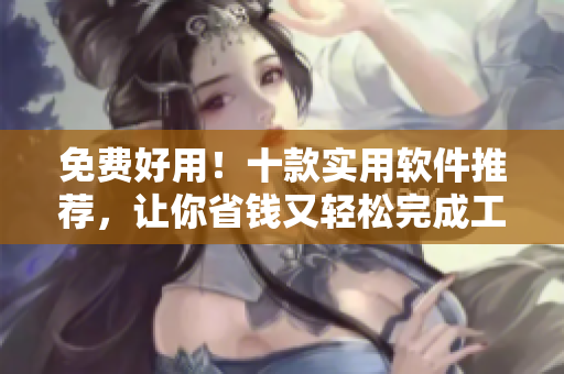 免费好用！十款实用软件推荐，让你省钱又轻松完成工作