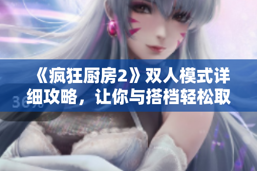 《疯狂厨房2》双人模式详细攻略，让你与搭档轻松取胜！