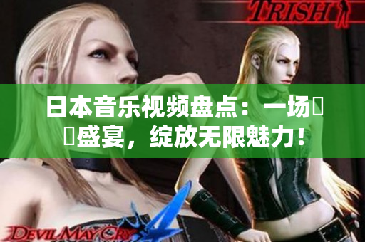 日本音乐视频盘点：一场視覺盛宴，绽放无限魅力！
