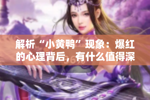 解析“小黄鸭”现象：爆红的心理背后，有什么值得深思？