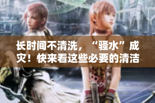 长时间不清洗，“骚水”成灾！快来看这些必要的清洁技巧