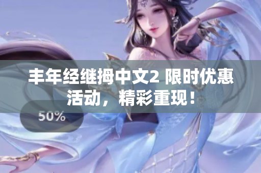 丰年经继拇中文2 限时优惠活动，精彩重现！