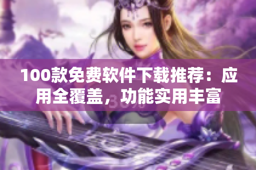 100款免费软件下载推荐：应用全覆盖，功能实用丰富
