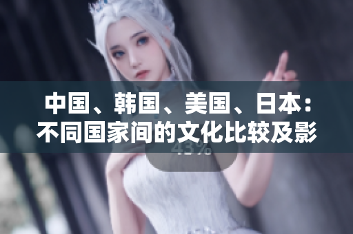 中国、韩国、美国、日本：不同国家间的文化比较及影响分析