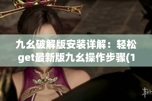 九幺破解版安装详解：轻松get最新版九幺操作步骤(1)