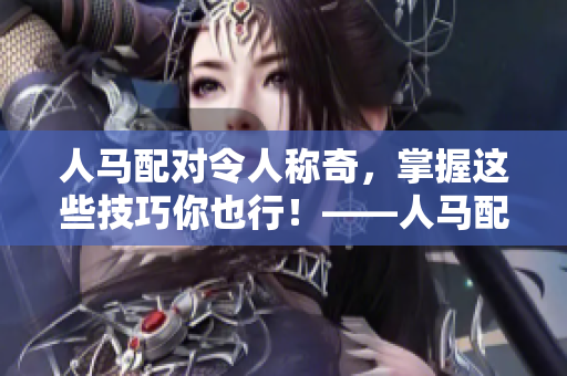 人马配对令人称奇，掌握这些技巧你也行！——人马配对策略分享