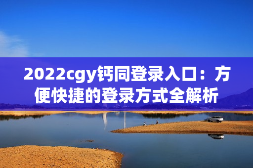 2022cgy钙同登录入口：方便快捷的登录方式全解析