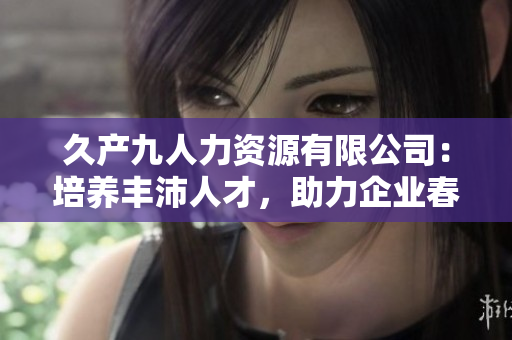 久产九人力资源有限公司：培养丰沛人才，助力企业春风得意