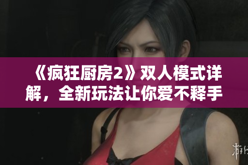《疯狂厨房2》双人模式详解，全新玩法让你爱不释手！