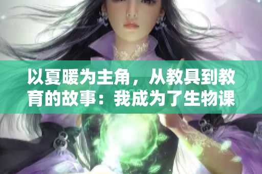 以夏暖为主角，从教具到教育的故事：我成为了生物课的焦点