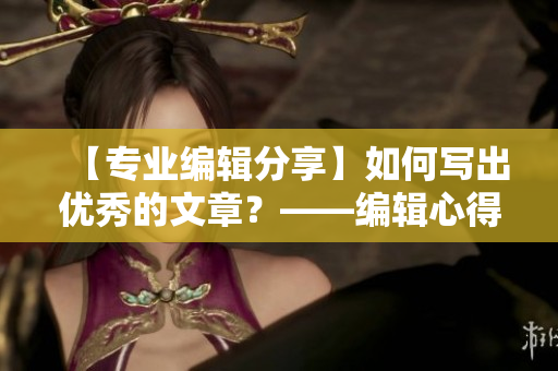 【专业编辑分享】如何写出优秀的文章？——编辑心得体会