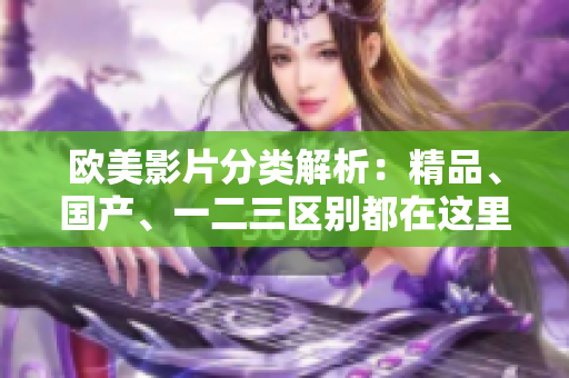 欧美影片分类解析：精品、国产、一二三区别都在这里！
