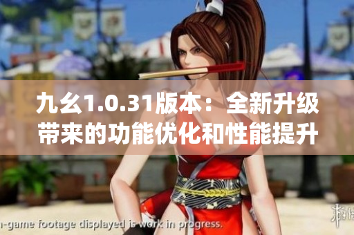 九幺1.0.31版本：全新升级带来的功能优化和性能提升(1)
