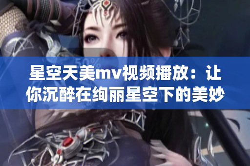 星空天美mv视频播放：让你沉醉在绚丽星空下的美妙音乐之中(1)