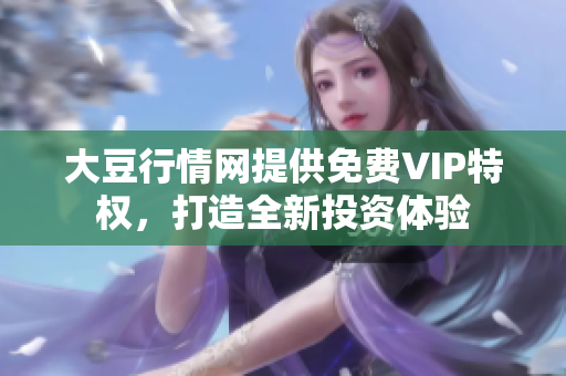 大豆行情网提供免费VIP特权，打造全新投资体验