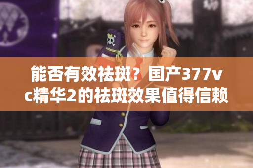 能否有效祛斑？国产377vc精华2的祛斑效果值得信赖吗？(1)