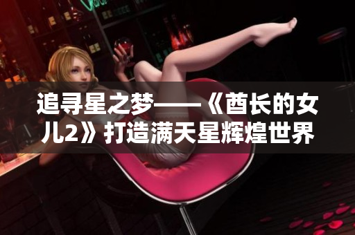 追寻星之梦——《酋长的女儿2》打造满天星辉煌世界
