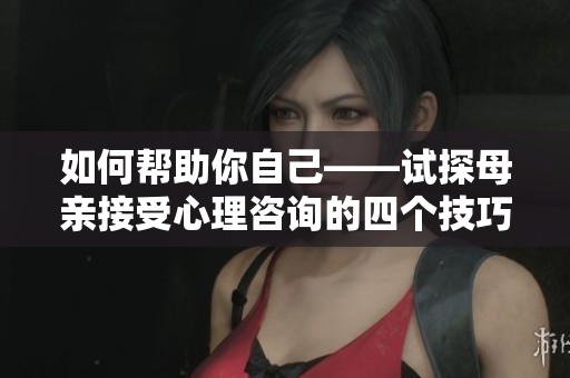 如何帮助你自己——试探母亲接受心理咨询的四个技巧