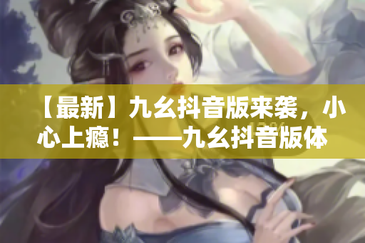 【最新】九幺抖音版来袭，小心上瘾！——九幺抖音版体验评测