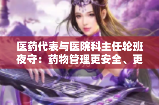 医药代表与医院科主任轮班夜守：药物管理更安全、更协调
