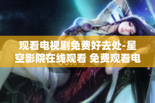 观看电视剧免费好去处-星空影院在线观看 免费观看电视