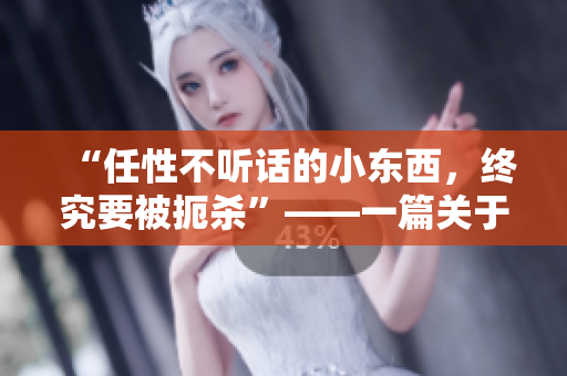 “任性不听话的小东西，终究要被扼杀”——一篇关于家庭教育的思考