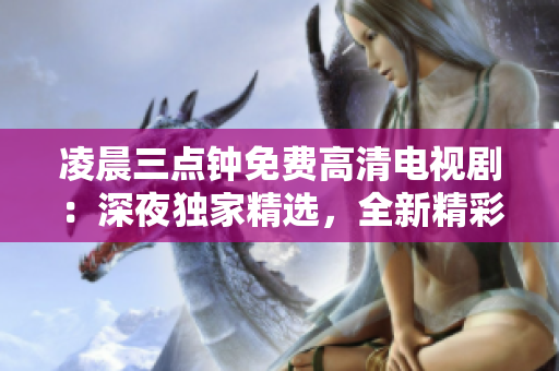 凌晨三点钟免费高清电视剧：深夜独家精选，全新精彩内容即将上线