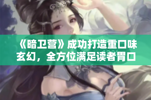 《暗卫营》成功打造重口味玄幻，全方位满足读者胃口