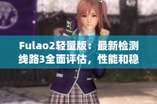 Fulao2轻量版：最新检测线路3全面评估，性能和稳定性详细分析(1)