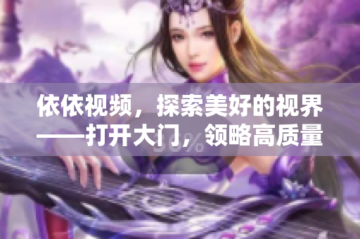 依依视频，探索美好的视界——打开大门，领略高质量视频的无限魅力！